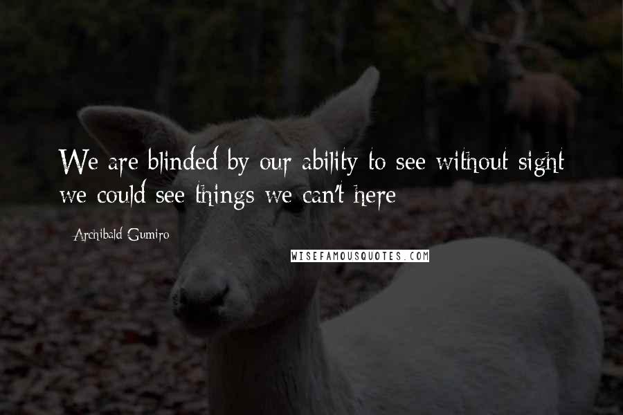 Archibald Gumiro Quotes: We are blinded by our ability to see without sight we could see things we can't here