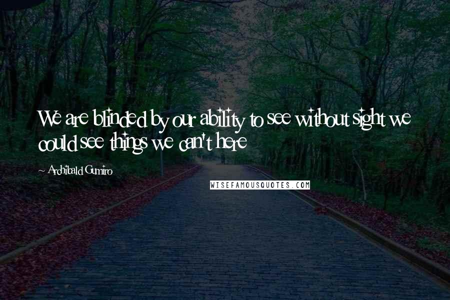 Archibald Gumiro Quotes: We are blinded by our ability to see without sight we could see things we can't here