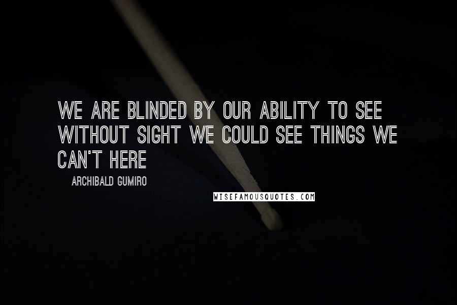 Archibald Gumiro Quotes: We are blinded by our ability to see without sight we could see things we can't here
