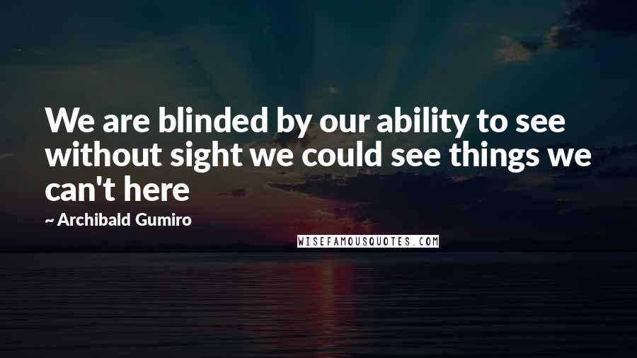Archibald Gumiro Quotes: We are blinded by our ability to see without sight we could see things we can't here