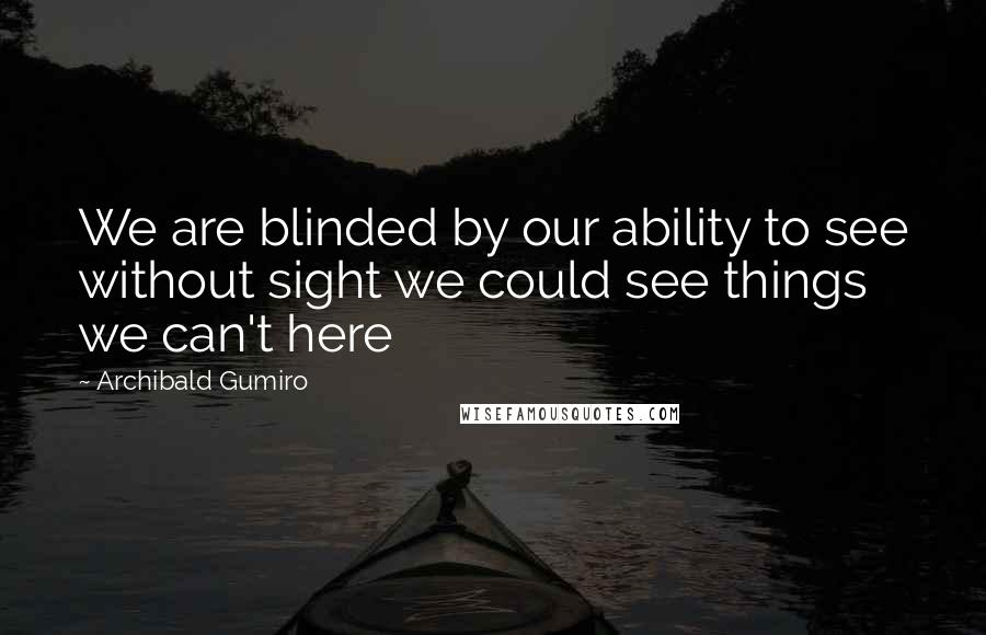 Archibald Gumiro Quotes: We are blinded by our ability to see without sight we could see things we can't here