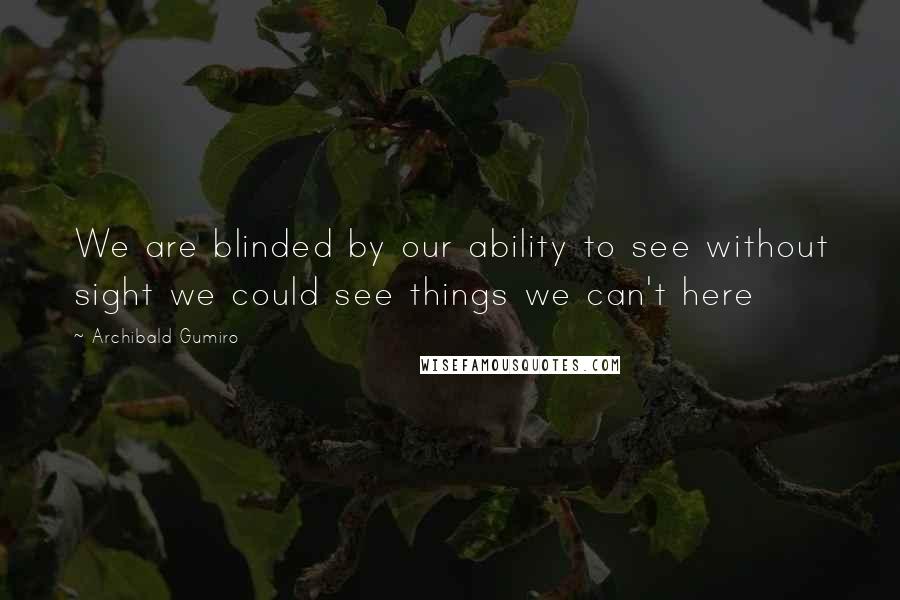 Archibald Gumiro Quotes: We are blinded by our ability to see without sight we could see things we can't here