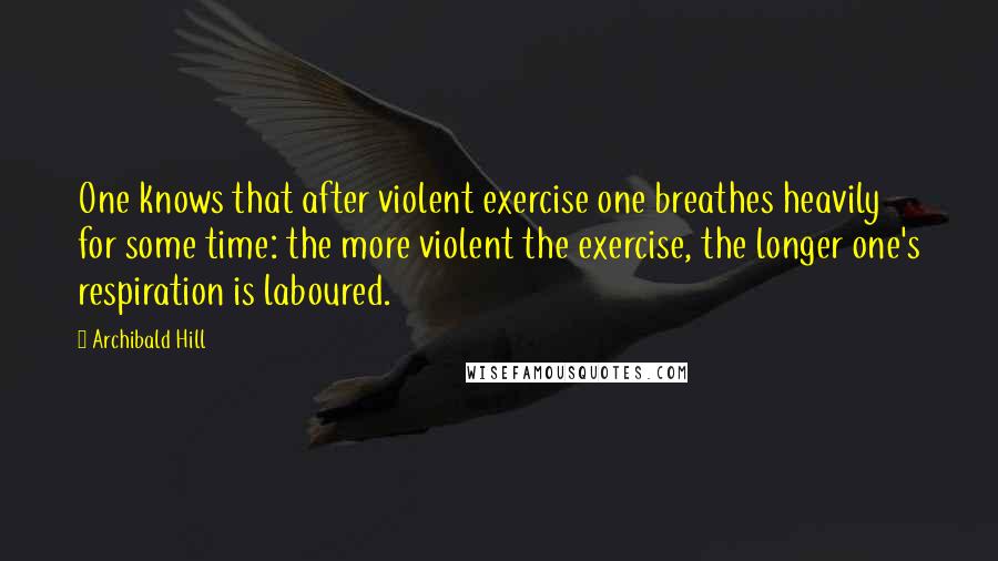Archibald Hill Quotes: One knows that after violent exercise one breathes heavily for some time: the more violent the exercise, the longer one's respiration is laboured.