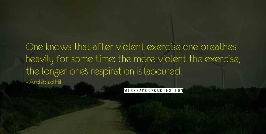 Archibald Hill Quotes: One knows that after violent exercise one breathes heavily for some time: the more violent the exercise, the longer one's respiration is laboured.