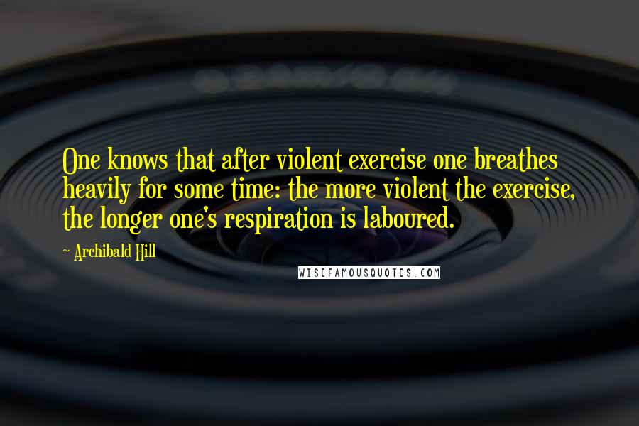 Archibald Hill Quotes: One knows that after violent exercise one breathes heavily for some time: the more violent the exercise, the longer one's respiration is laboured.