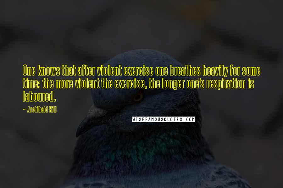 Archibald Hill Quotes: One knows that after violent exercise one breathes heavily for some time: the more violent the exercise, the longer one's respiration is laboured.