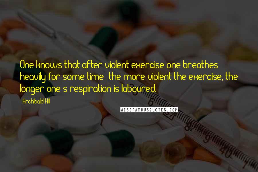 Archibald Hill Quotes: One knows that after violent exercise one breathes heavily for some time: the more violent the exercise, the longer one's respiration is laboured.