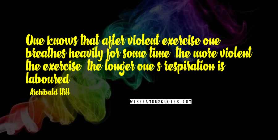 Archibald Hill Quotes: One knows that after violent exercise one breathes heavily for some time: the more violent the exercise, the longer one's respiration is laboured.