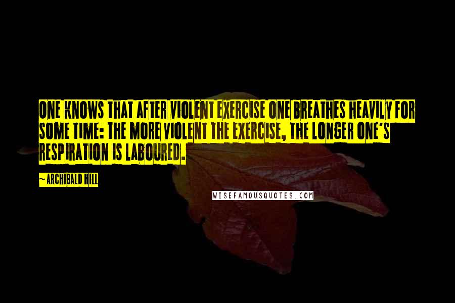 Archibald Hill Quotes: One knows that after violent exercise one breathes heavily for some time: the more violent the exercise, the longer one's respiration is laboured.