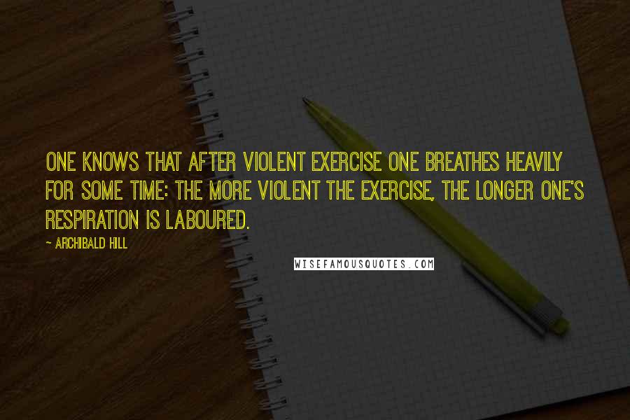 Archibald Hill Quotes: One knows that after violent exercise one breathes heavily for some time: the more violent the exercise, the longer one's respiration is laboured.
