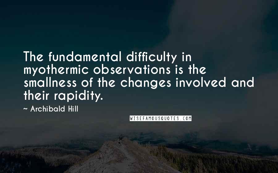 Archibald Hill Quotes: The fundamental difficulty in myothermic observations is the smallness of the changes involved and their rapidity.