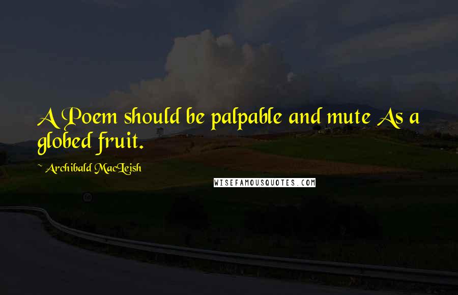 Archibald MacLeish Quotes: A Poem should be palpable and mute As a globed fruit.