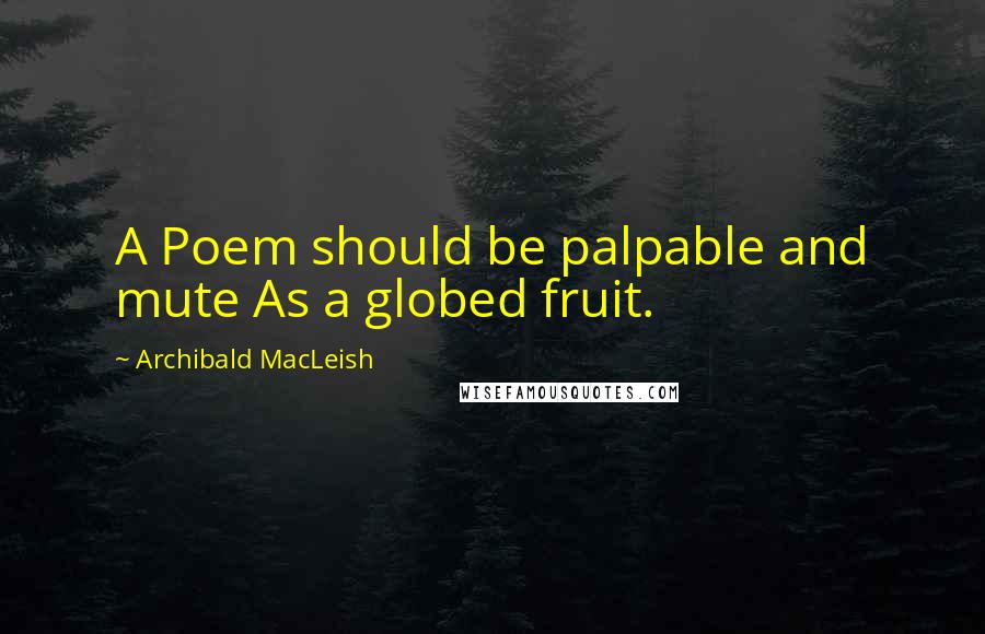 Archibald MacLeish Quotes: A Poem should be palpable and mute As a globed fruit.