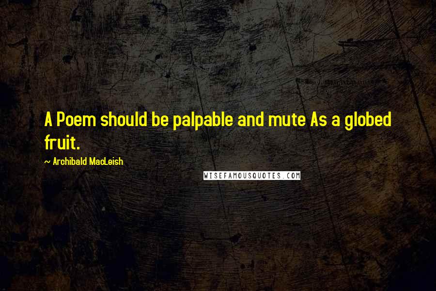 Archibald MacLeish Quotes: A Poem should be palpable and mute As a globed fruit.