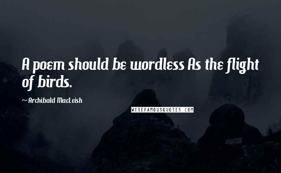 Archibald MacLeish Quotes: A poem should be wordless As the flight of birds.