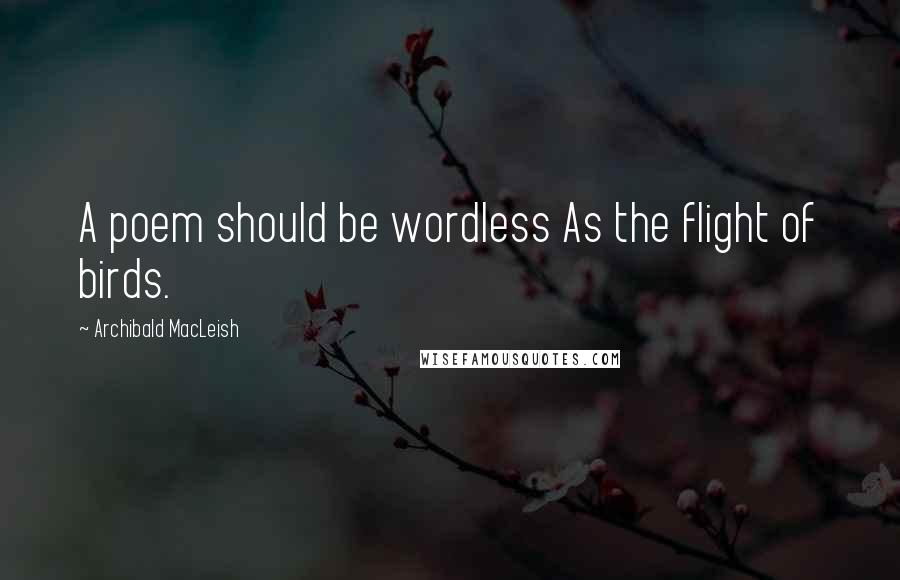 Archibald MacLeish Quotes: A poem should be wordless As the flight of birds.