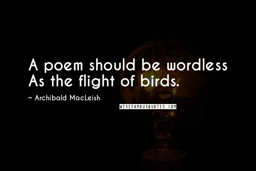 Archibald MacLeish Quotes: A poem should be wordless As the flight of birds.