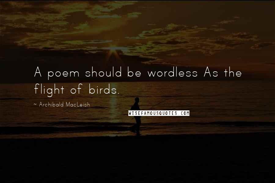 Archibald MacLeish Quotes: A poem should be wordless As the flight of birds.