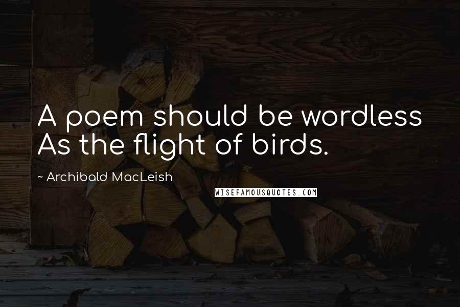 Archibald MacLeish Quotes: A poem should be wordless As the flight of birds.