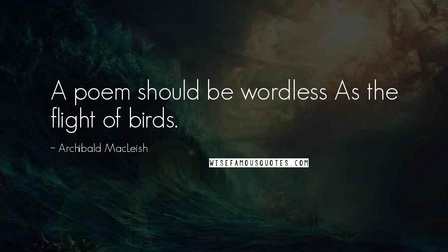 Archibald MacLeish Quotes: A poem should be wordless As the flight of birds.