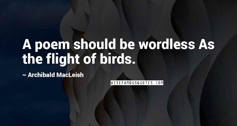 Archibald MacLeish Quotes: A poem should be wordless As the flight of birds.