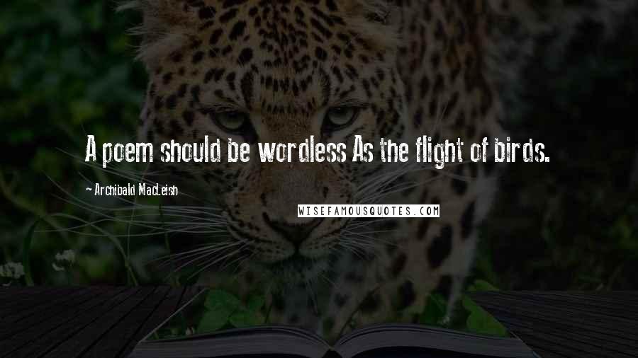 Archibald MacLeish Quotes: A poem should be wordless As the flight of birds.