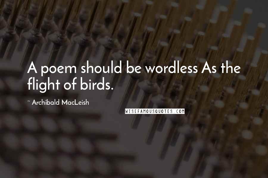 Archibald MacLeish Quotes: A poem should be wordless As the flight of birds.