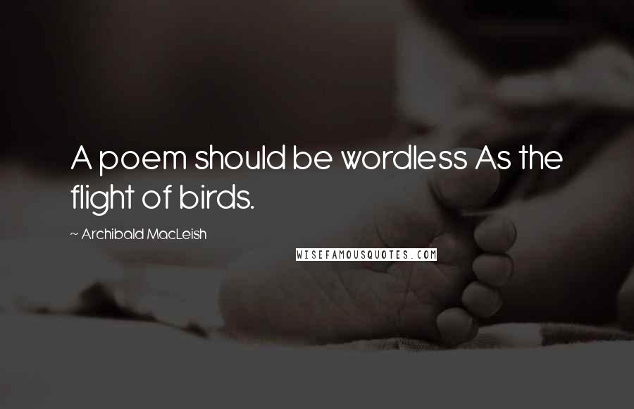 Archibald MacLeish Quotes: A poem should be wordless As the flight of birds.