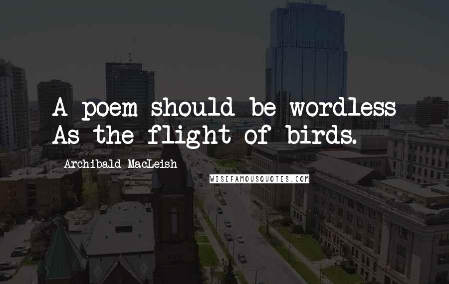 Archibald MacLeish Quotes: A poem should be wordless As the flight of birds.