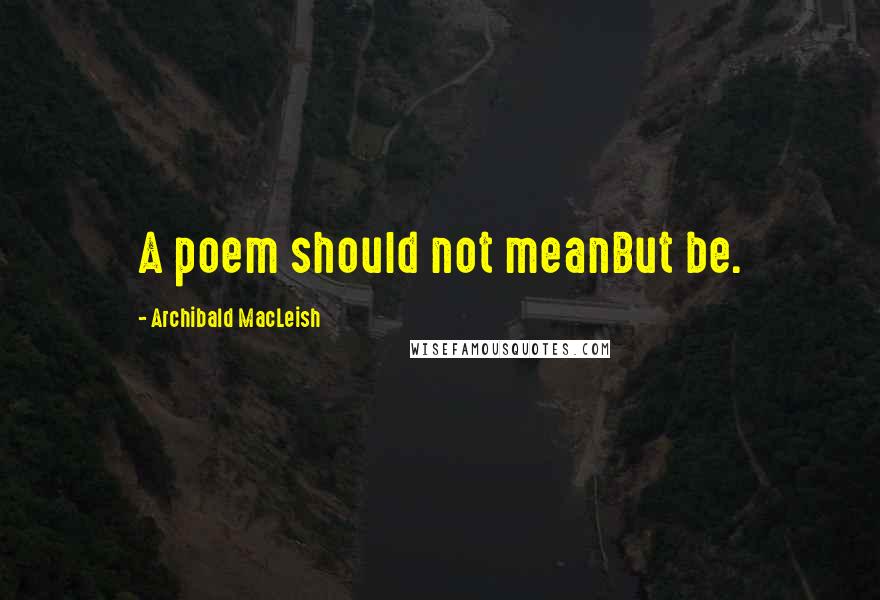 Archibald MacLeish Quotes: A poem should not meanBut be.