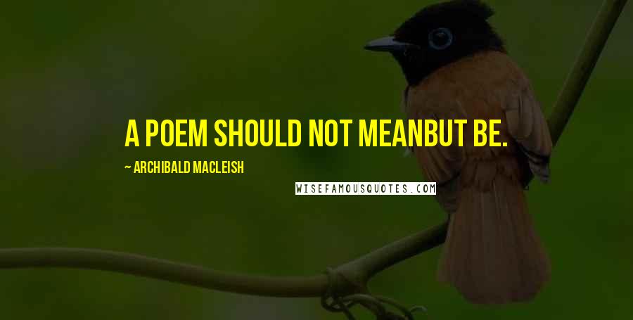 Archibald MacLeish Quotes: A poem should not meanBut be.