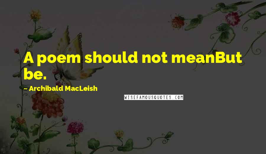 Archibald MacLeish Quotes: A poem should not meanBut be.