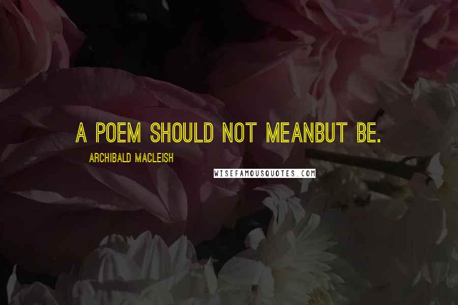 Archibald MacLeish Quotes: A poem should not meanBut be.