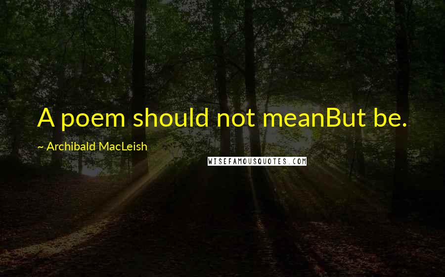 Archibald MacLeish Quotes: A poem should not meanBut be.