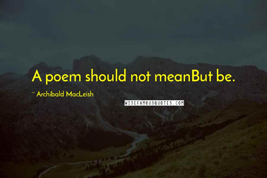Archibald MacLeish Quotes: A poem should not meanBut be.