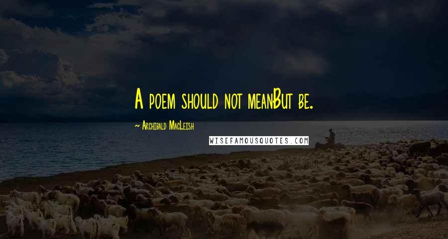 Archibald MacLeish Quotes: A poem should not meanBut be.