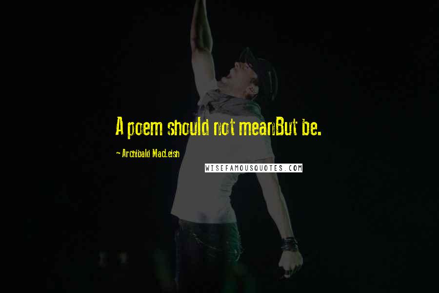 Archibald MacLeish Quotes: A poem should not meanBut be.