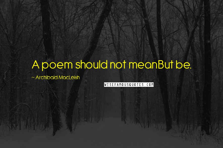 Archibald MacLeish Quotes: A poem should not meanBut be.