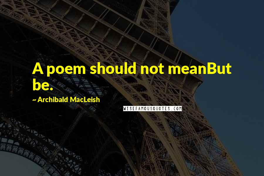 Archibald MacLeish Quotes: A poem should not meanBut be.