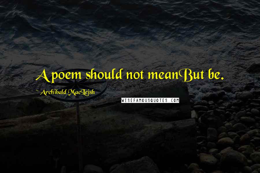 Archibald MacLeish Quotes: A poem should not meanBut be.