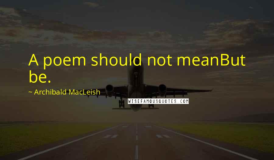 Archibald MacLeish Quotes: A poem should not meanBut be.