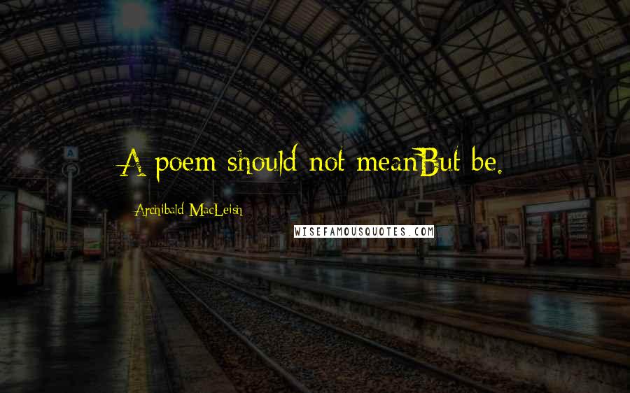 Archibald MacLeish Quotes: A poem should not meanBut be.