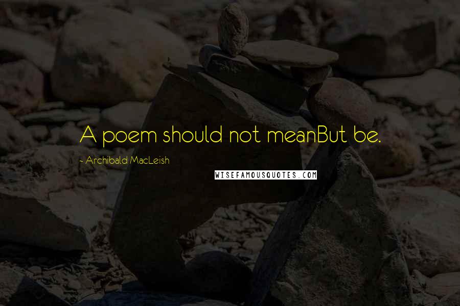 Archibald MacLeish Quotes: A poem should not meanBut be.