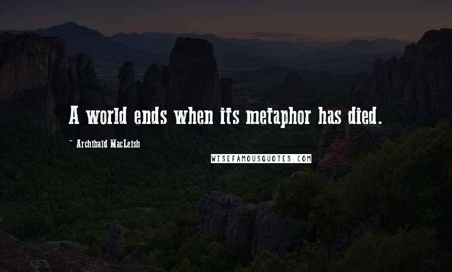 Archibald MacLeish Quotes: A world ends when its metaphor has died.