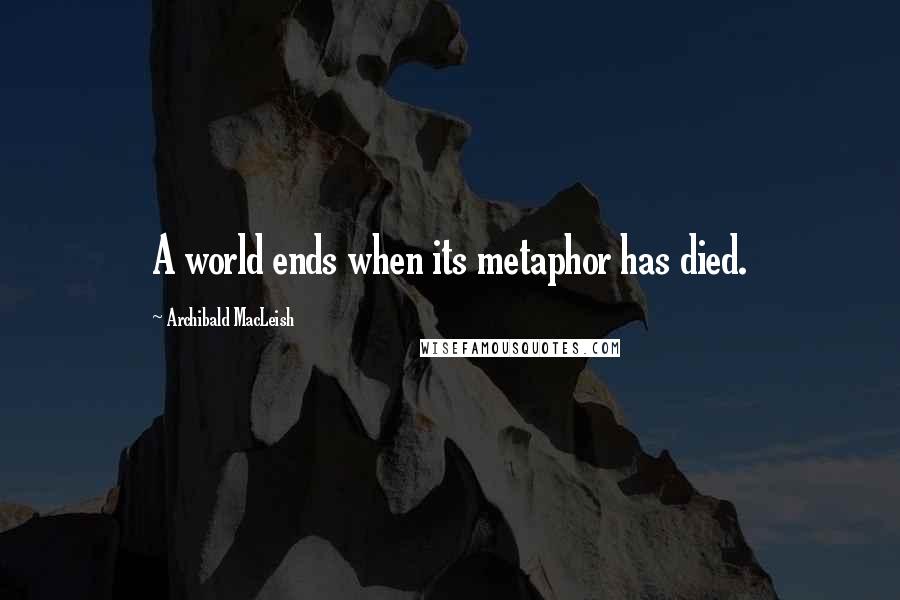 Archibald MacLeish Quotes: A world ends when its metaphor has died.