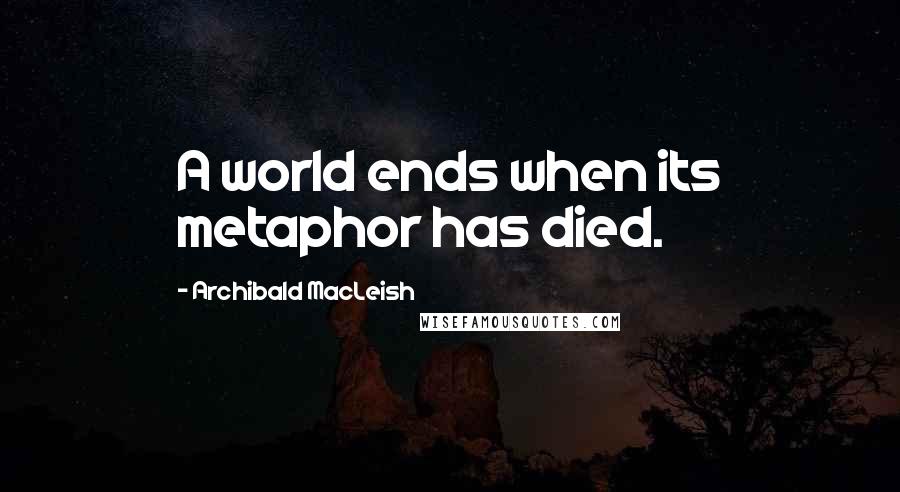 Archibald MacLeish Quotes: A world ends when its metaphor has died.