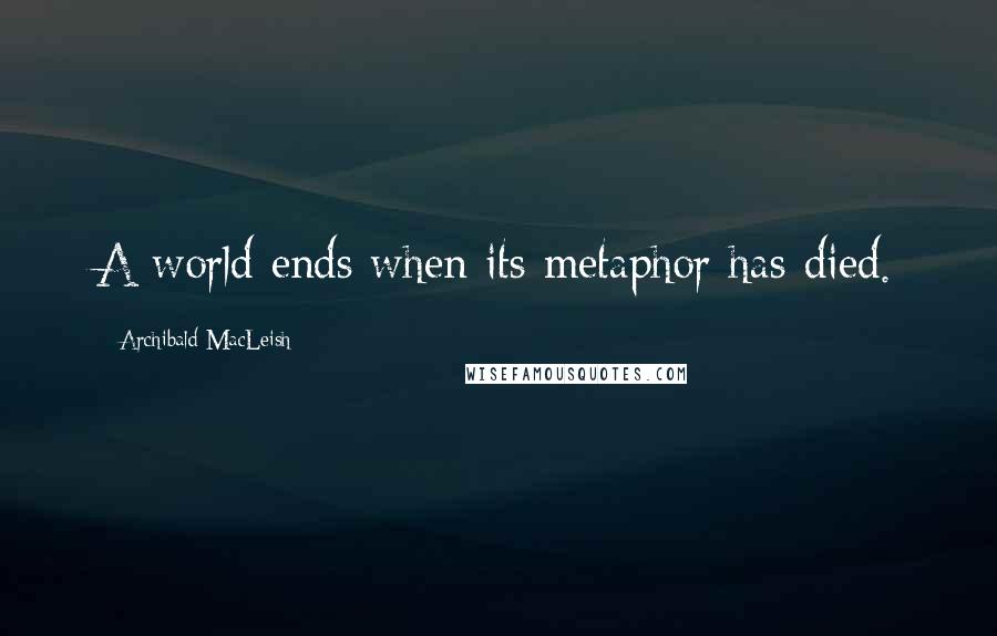 Archibald MacLeish Quotes: A world ends when its metaphor has died.