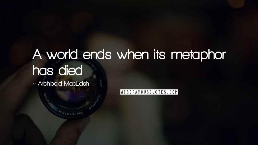 Archibald MacLeish Quotes: A world ends when its metaphor has died.