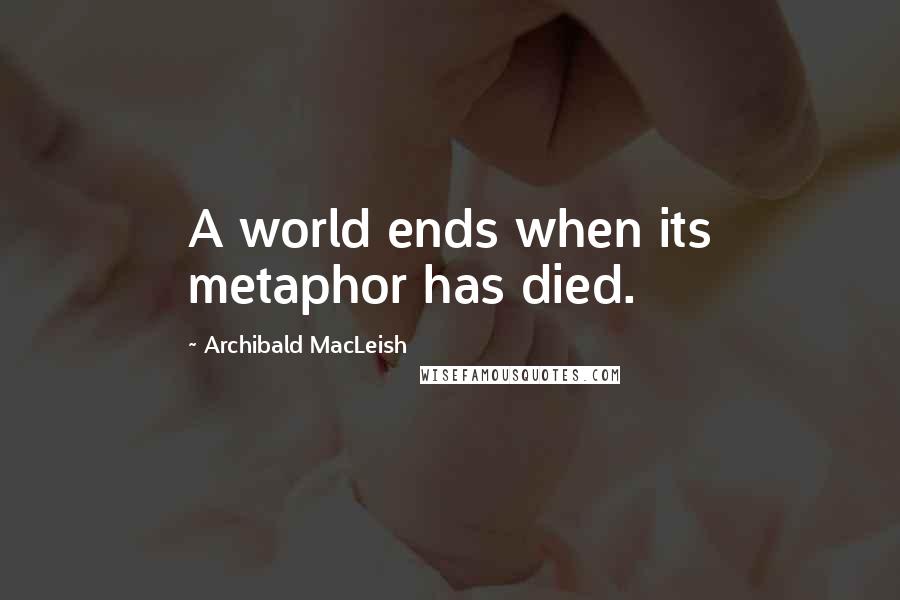 Archibald MacLeish Quotes: A world ends when its metaphor has died.