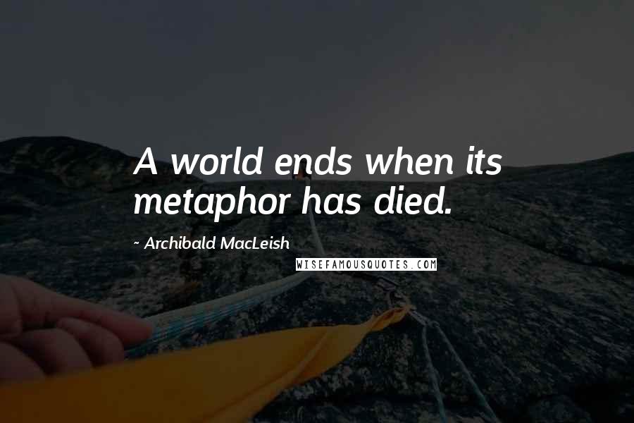 Archibald MacLeish Quotes: A world ends when its metaphor has died.